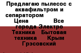 Предлагаю пылесос с аквафильтром и сепаратором Krausen Yes › Цена ­ 22 990 - Все города Электро-Техника » Бытовая техника   . Крым,Грэсовский